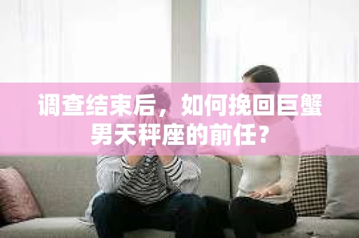 调查结束后，如何挽回巨蟹男天秤座的前任？