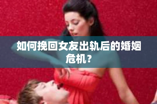 如何挽回女友出轨后的婚姻危机？