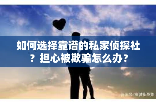 如何选择靠谱的私家侦探社?担心被欺骗怎么办? 如何选择靠谱的私家侦探社?担心被欺骗怎么办?