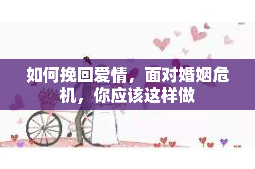 如何挽回爱情,面对婚姻危机,你应该这样做 如何挽回爱情,面对婚姻危机,你应该这样做