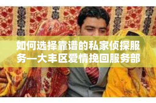 如何选择靠谱的私家侦探服务—大丰区爱情挽回服务部选择指南 如何选择靠谱的私家侦探服务—大丰区爱情挽回服务部选择指南