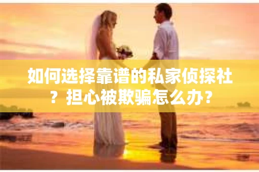 如何选择靠谱的私家侦探社？担心被欺骗怎么办？