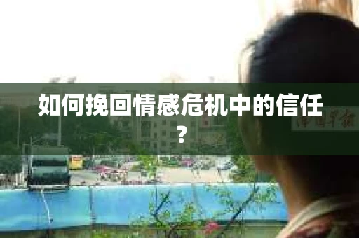 如何挽回情感危机中的信任？