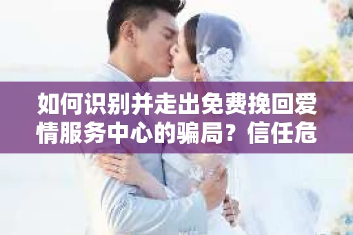 如何识别并走出免费挽回爱情服务中心的骗局？信任危机解决方案