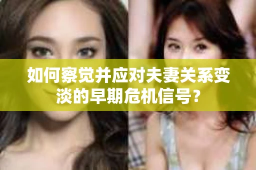 如何察觉并应对夫妻关系变淡的早期危机信号? 如何察觉并应对夫妻关系变淡的早期危机信号?