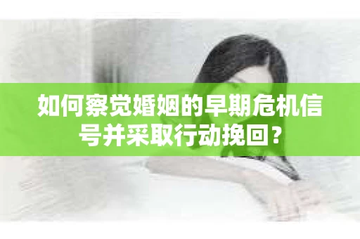 如何察觉婚姻的早期危机信号并采取行动挽回？