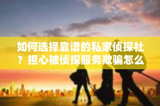 如何选择靠谱的私家侦探社？担心被侦探服务欺骗怎么办？