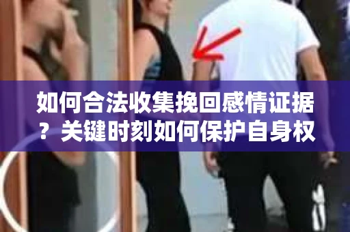 如何合法收集挽回感情证据?关键时刻如何保护自身权益? 如何合法收集挽回感情证据?关键时刻如何保护自身权益?