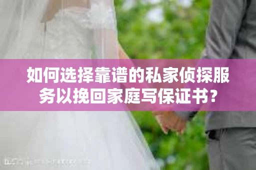 如何选择靠谱的私家侦探服务以挽回家庭写保证书？