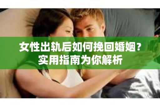 女性出轨后如何挽回婚姻？实用指南为你解析