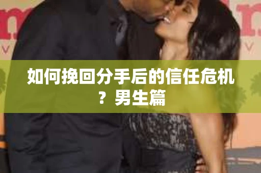如何挽回分手后的信任危机?男生篇 如何挽回分手后的信任危机?男生篇
