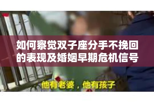 如何察觉双子座分手不挽回的表现及婚姻早期危机信号? 如何察觉双子座分手不挽回的表现及婚姻早期危机信号?