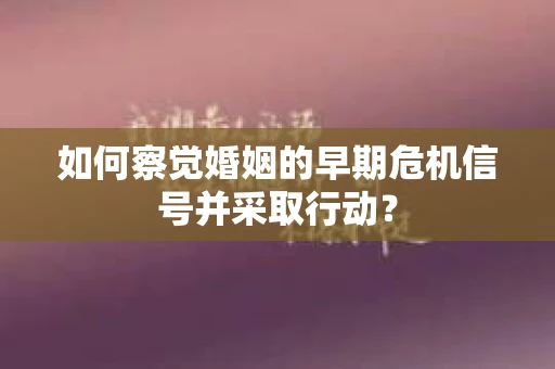 如何察觉婚姻的早期危机信号并采取行动？