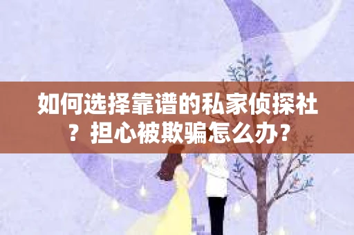 如何选择靠谱的私家侦探社？担心被欺骗怎么办？