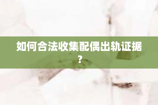 如何合法收集配偶出轨证据? 如何合法收集配偶出轨证据?