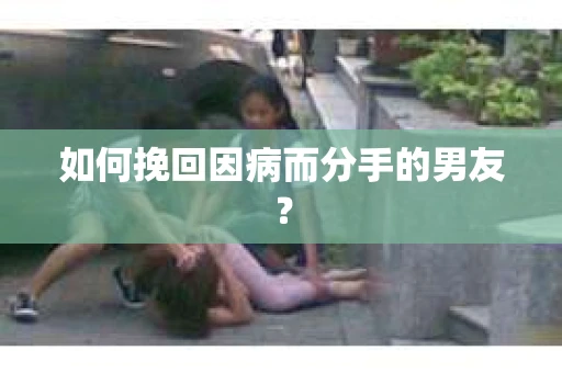 如何挽回因病而分手的男友？