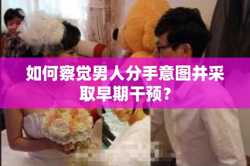 如何察觉男人分手意图并采取早期干预？