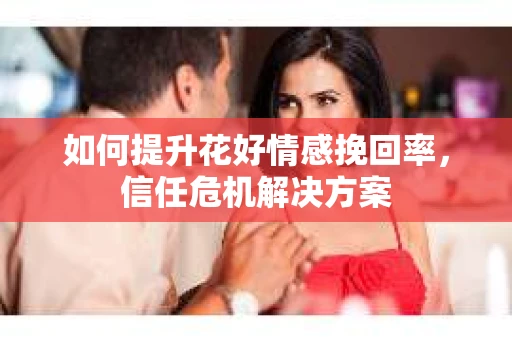 如何提升花好情感挽回率，信任危机解决方案
