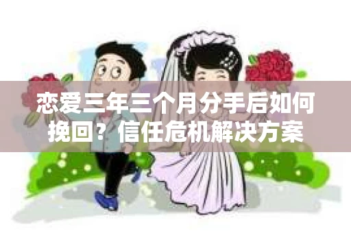 恋爱三年三个月分手后如何挽回？信任危机解决方案