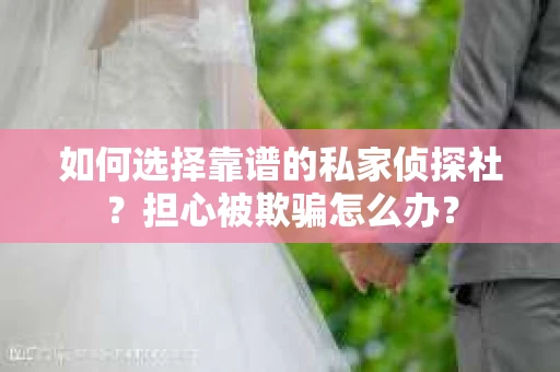 如何选择靠谱的私家侦探社？担心被欺骗怎么办？