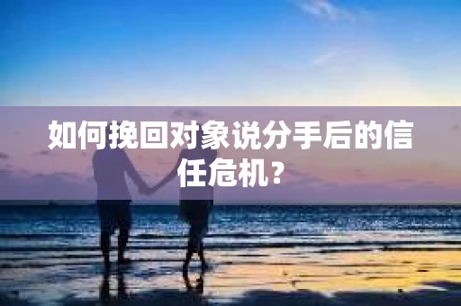 如何挽回对象说分手后的信任危机？