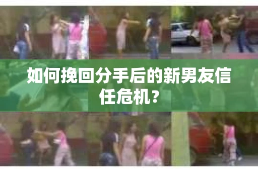 如何挽回分手后的新男友信任危机？