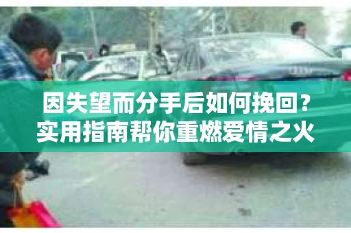 因失望而分手后如何挽回？实用指南帮你重燃爱情之火