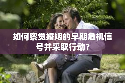 如何察觉婚姻的早期危机信号并采取行动？