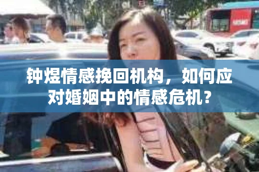 钟煜情感挽回机构,如何应对婚姻中的情感危机? 钟煜情感挽回机构,如何应对婚姻中的情感危机?