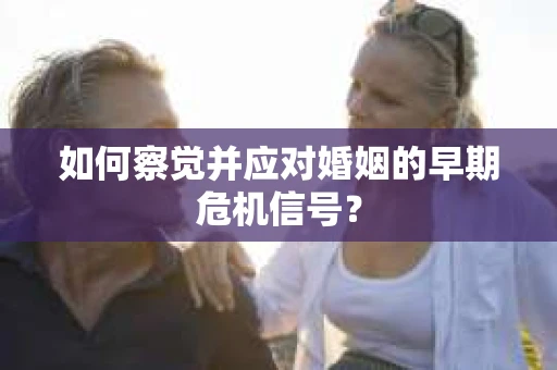 如何察觉并应对婚姻的早期危机信号？