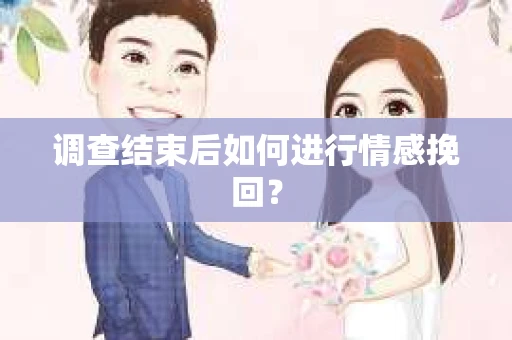 调查结束后如何进行情感挽回？