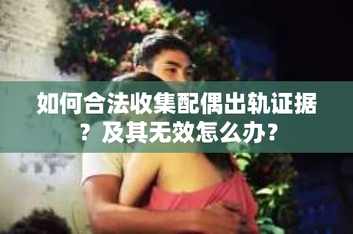 如何合法收集配偶出轨证据？及其无效怎么办？