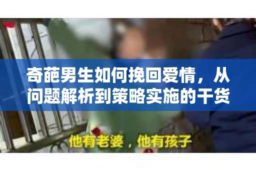 奇葩男生如何挽回爱情，从问题解析到策略实施的干货指南