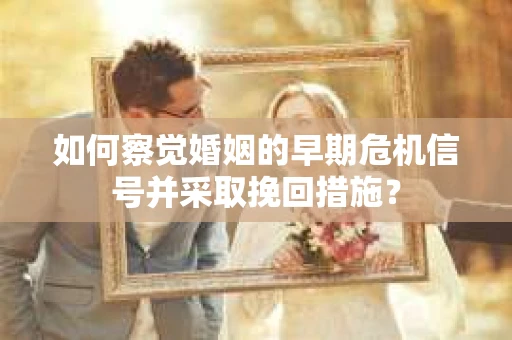 如何察觉婚姻的早期危机信号并采取挽回措施? 如何察觉婚姻的早期危机信号并采取挽回措施?