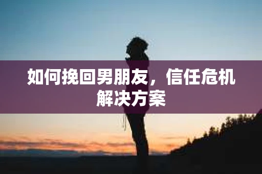 如何挽回男朋友，信任危机解决方案