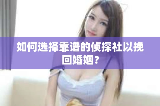 如何选择靠谱的侦探社以挽回婚姻？