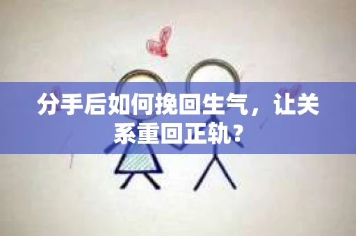 分手后如何挽回生气,让关系重回正轨? 分手后如何挽回生气,让关系重回正轨?