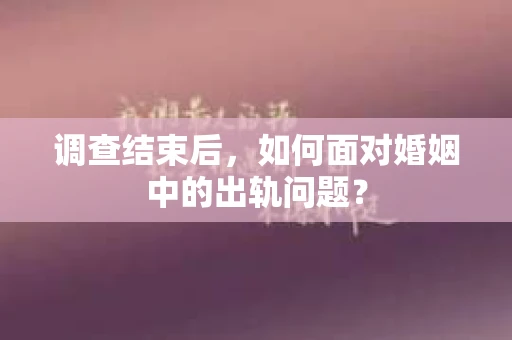 调查结束后，如何面对婚姻中的出轨问题？