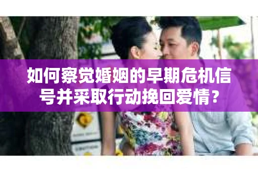 如何察觉婚姻的早期危机信号并采取行动挽回爱情？