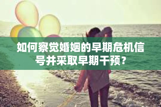 如何察觉婚姻的早期危机信号并采取早期干预？