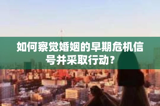 如何察觉婚姻的早期危机信号并采取行动？