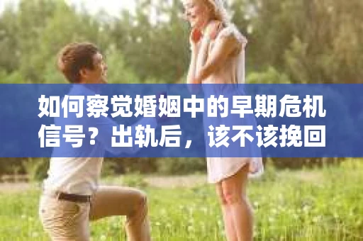 如何察觉婚姻中的早期危机信号？出轨后，该不该挽回怎么办？