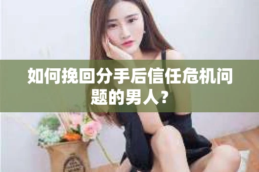 如何挽回分手后信任危机问题的男人？