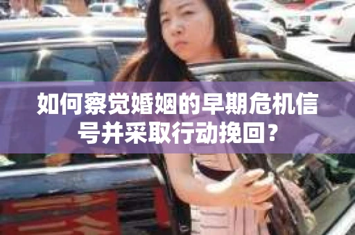 如何察觉婚姻的早期危机信号并采取行动挽回？