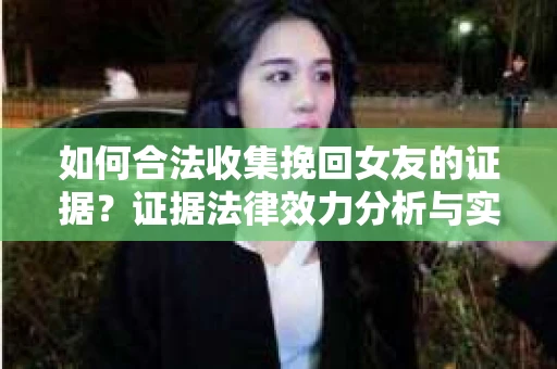如何合法收集挽回女友的证据？证据法律效力分析与实践指南