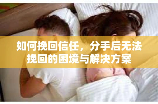 如何挽回信任，分手后无法挽回的困境与解决方案