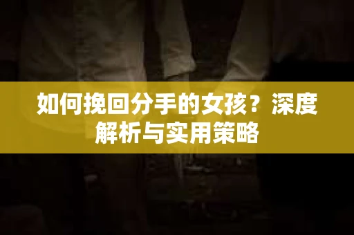 如何挽回分手的女孩?深度解析与实用策略 如何挽回分手的女孩?深度解析与实用策略