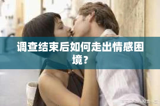 调查结束后如何走出情感困境？
