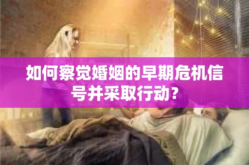 如何察觉婚姻的早期危机信号并采取行动？