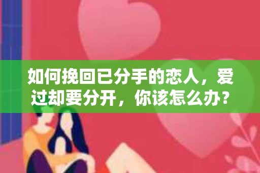 如何挽回已分手的恋人，爱过却要分开，你该怎么办？